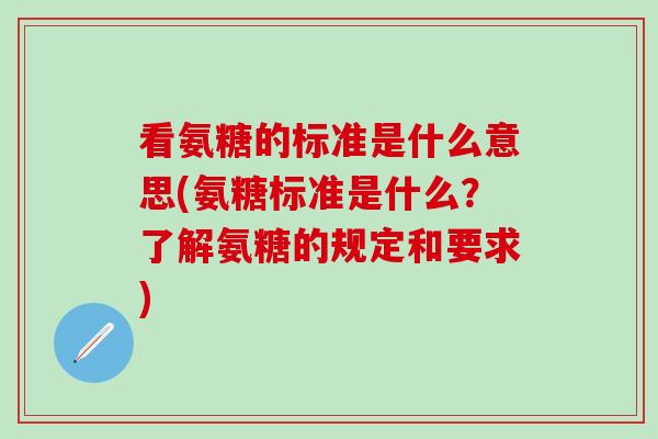 看氨糖的标准是什么意思(氨糖标准是什么？了解氨糖的规定和要求)