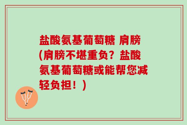 盐酸氨基葡萄糖 肩膀(肩膀不堪重负？盐酸氨基葡萄糖或能帮您减轻负担！)