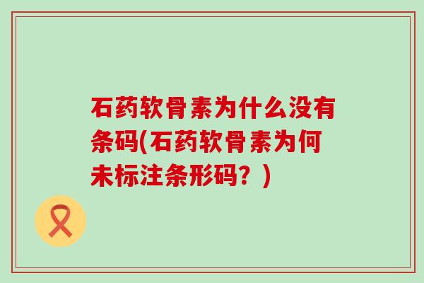 石药软骨素为什么没有条码(石药软骨素为何未标注条形码？)