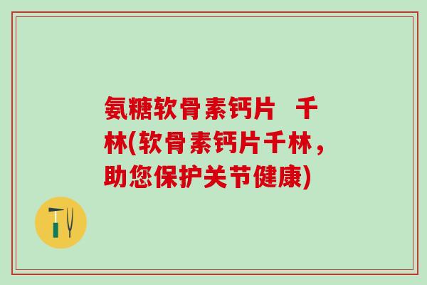 氨糖软骨素钙片  千林(软骨素钙片千林，助您保护关节健康)