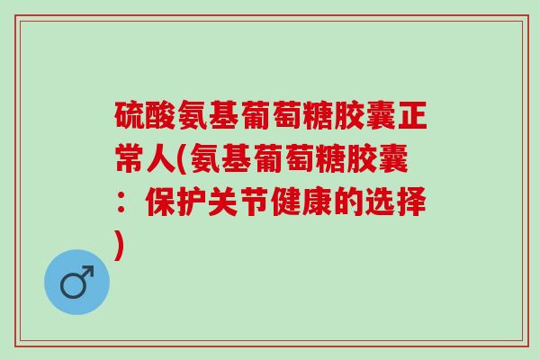 硫酸氨基葡萄糖胶囊正常人(氨基葡萄糖胶囊：保护关节健康的选择)