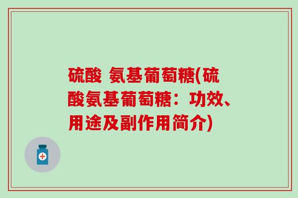 硫酸 氨基葡萄糖(硫酸氨基葡萄糖：功效、用途及副作用简介)