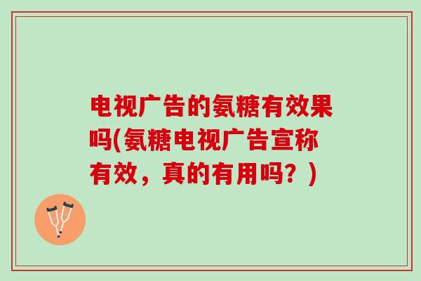 电视广告的氨糖有效果吗(氨糖电视广告宣称有效，真的有用吗？)