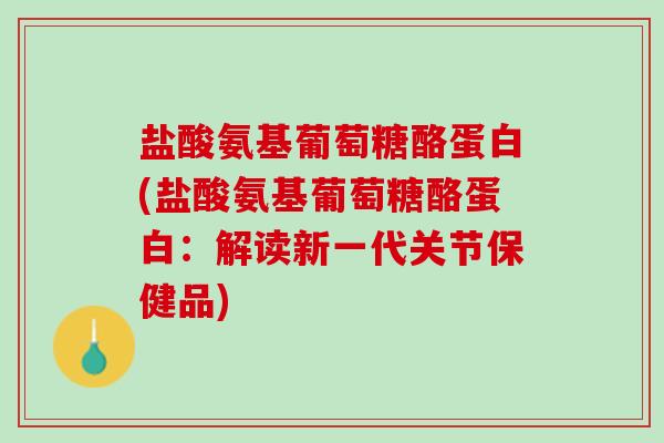 盐酸氨基葡萄糖酪蛋白(盐酸氨基葡萄糖酪蛋白：解读新一代关节保健品)