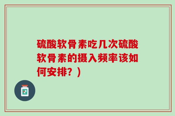 硫酸软骨素吃几次硫酸软骨素的摄入频率该如何安排？)