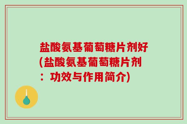 盐酸氨基葡萄糖片剂好(盐酸氨基葡萄糖片剂：功效与作用简介)