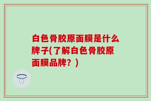 白色骨胶原面膜是什么牌子(了解白色骨胶原面膜品牌？)