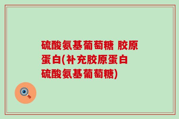 硫酸氨基葡萄糖 胶原蛋白(补充胶原蛋白 硫酸氨基葡萄糖) 硫酸氨基葡萄糖 胶原蛋白(补充胶原蛋白 硫酸氨基葡萄糖)