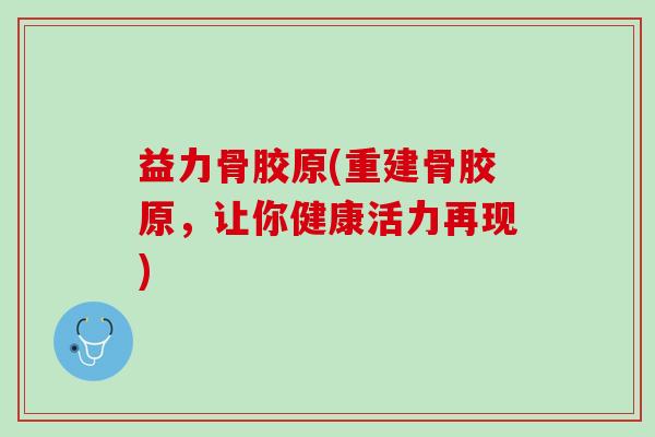 益力骨胶原(重建骨胶原，让你健康活力再现)