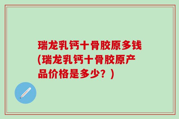 瑞龙乳钙十骨胶原多钱(瑞龙乳钙十骨胶原产品价格是多少？)