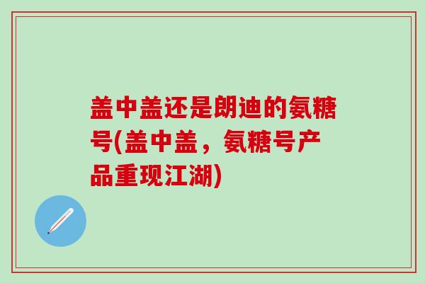 盖中盖还是朗迪的氨糖号(盖中盖，氨糖号产品重现江湖)