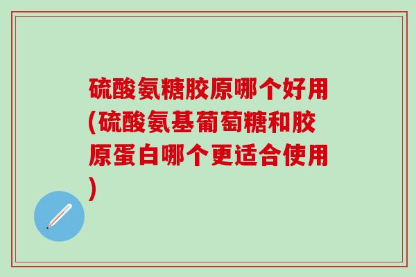 硫酸氨糖胶原哪个好用(硫酸氨基葡萄糖和胶原蛋白哪个更适合使用)