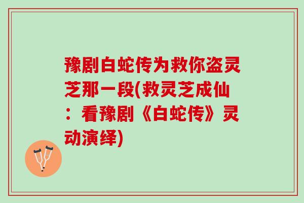 豫剧白蛇传为救你盗灵芝那一段(救灵芝成仙:看豫剧《白蛇传》灵动演绎) 豫剧白蛇传为救你盗灵芝那一段(救灵芝成仙:看豫剧《白蛇传》灵动演绎)