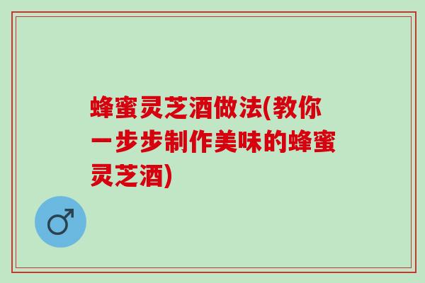 蜂蜜灵芝酒做法(教你一步步制作美味的蜂蜜灵芝酒)