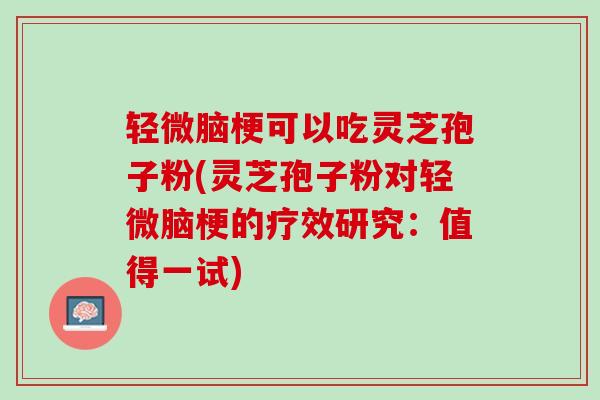 轻微脑梗可以吃灵芝孢子粉(灵芝孢子粉对轻微脑梗的疗效研究：值得一试)