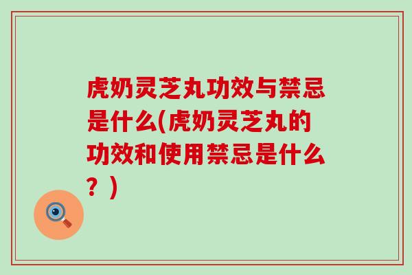 虎奶灵芝丸功效与禁忌是什么(虎奶灵芝丸的功效和使用禁忌是什么？)