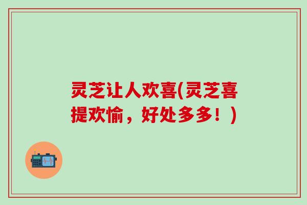 灵芝让人欢喜(灵芝喜提欢愉，好处多多！)