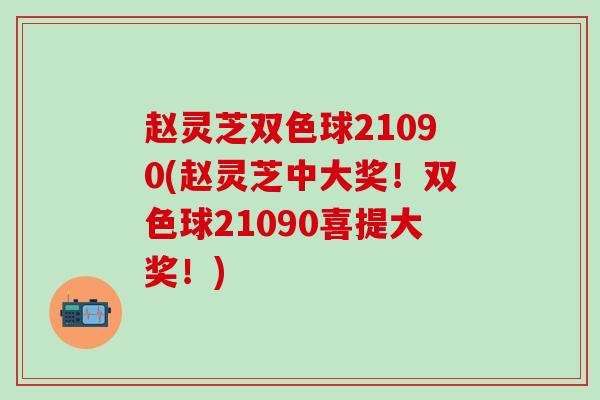赵灵芝双色球21090(赵灵芝中大奖！双色球21090喜提大奖！)
