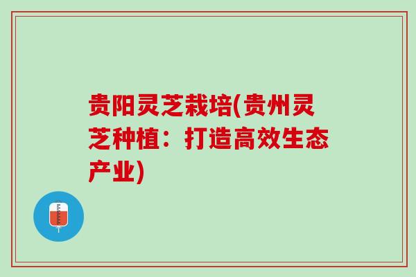 贵阳灵芝栽培(贵州灵芝种植：打造高效生态产业)
