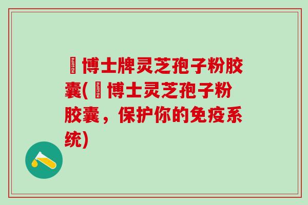 蕫博士牌灵芝孢子粉胶囊(蕫博士灵芝孢子粉胶囊，保护你的免疫系统)