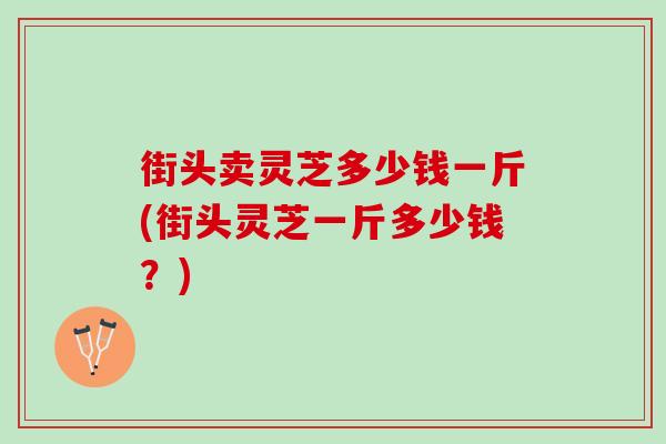 街头卖灵芝多少钱一斤(街头灵芝一斤多少钱？)