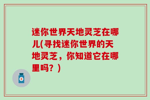 迷你世界天地灵芝在哪儿(寻找迷你世界的天地灵芝，你知道它在哪里吗？)