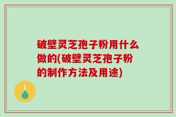 破壁灵芝孢子粉用什么做的(破壁灵芝孢子粉的制作方法及用途)