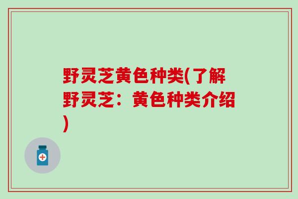野灵芝黄色种类(了解野灵芝：黄色种类介绍)