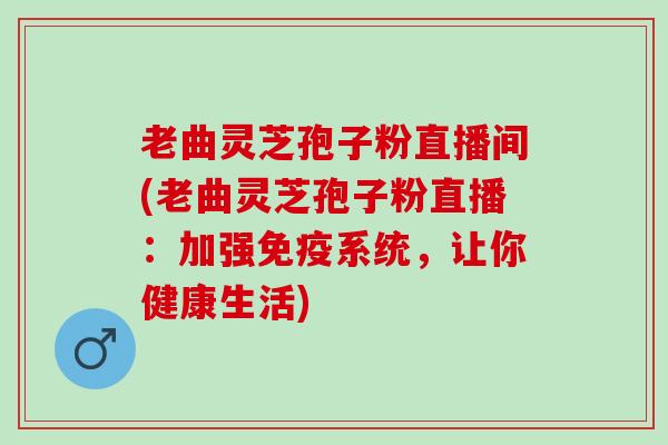 老曲灵芝孢子粉直播间(老曲灵芝孢子粉直播：加强免疫系统，让你健康生活)