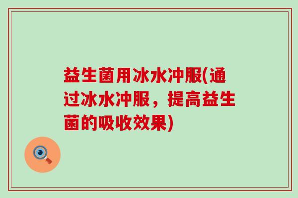 益生菌用冰水冲服(通过冰水冲服，提高益生菌的吸收效果)