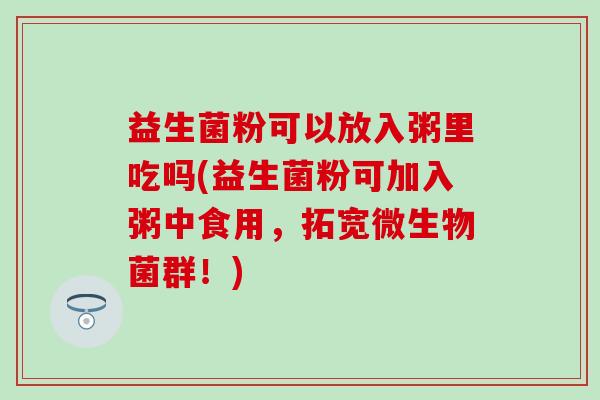 益生菌粉可以放入粥里吃吗(益生菌粉可加入粥中食用，拓宽微生物菌群！)