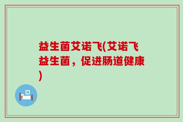 益生菌艾诺飞(艾诺飞益生菌，促进肠道健康)