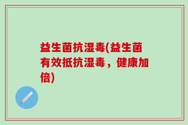 益生菌抗湿毒(益生菌有效抵抗湿毒，健康加倍)