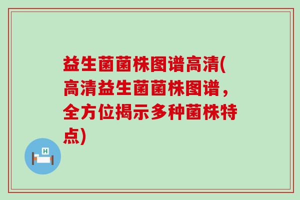 益生菌菌株图谱高清(高清益生菌菌株图谱，全方位揭示多种菌株特点)