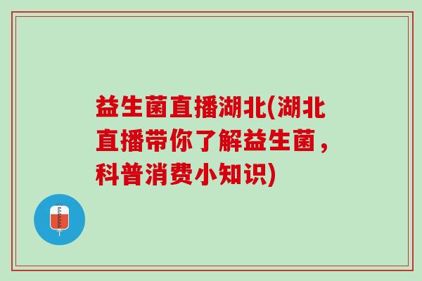 益生菌直播湖北(湖北直播带你了解益生菌，科普消费小知识)