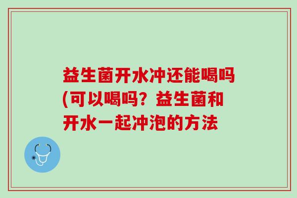 益生菌开水冲还能喝吗(可以喝吗？益生菌和开水一起冲泡的方法