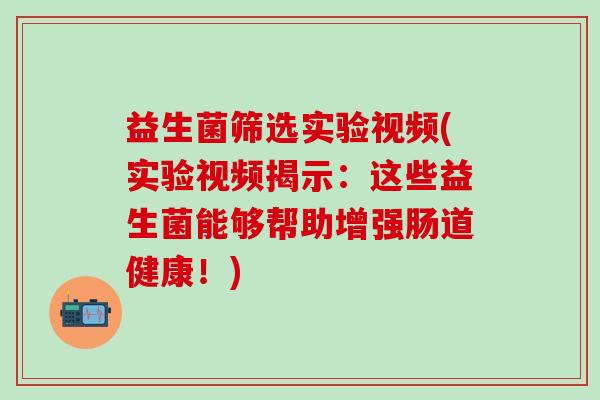 益生菌筛选实验视频(实验视频揭示：这些益生菌能够帮助增强肠道健康！)