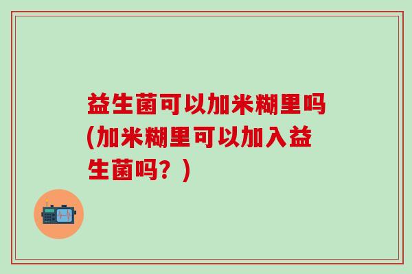益生菌可以加米糊里吗(加米糊里可以加入益生菌吗？)