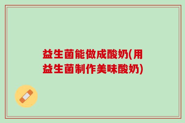 益生菌能做成酸奶(用益生菌制作美味酸奶)