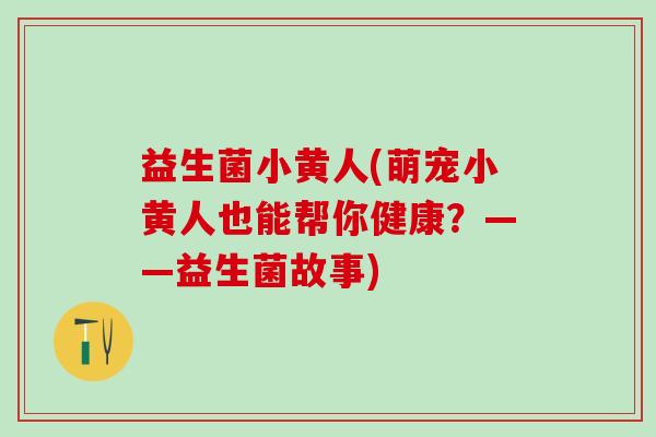 益生菌小黄人(萌宠小黄人也能帮你健康？——益生菌故事)