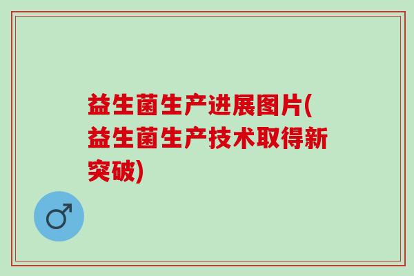益生菌生产进展图片(益生菌生产技术取得新突破)
