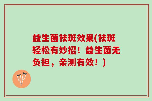 益生菌祛斑效果(祛斑轻松有妙招!益生菌无负担,亲测有效!) 益生菌祛斑效果(祛斑轻松有妙招!益生菌无负担,亲测有效!)