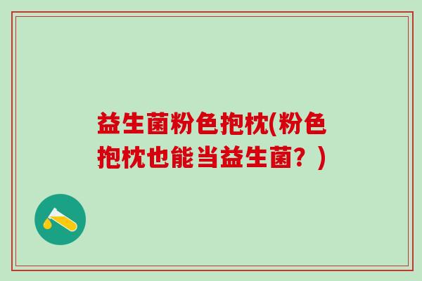 益生菌粉色抱枕(粉色抱枕也能当益生菌？)