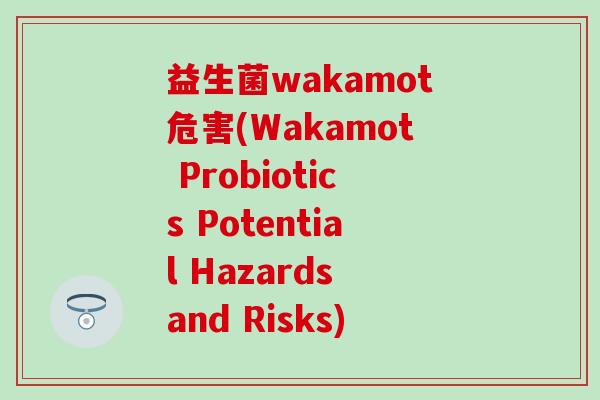 益生菌wakamot危害(Wakamot Probiotics Potential Hazards and Risks)