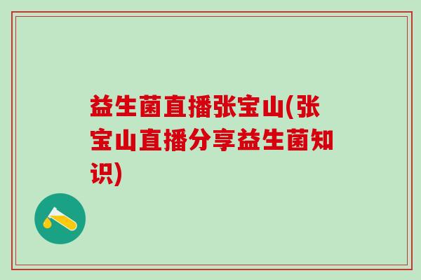 益生菌直播张宝山(张宝山直播分享益生菌知识)