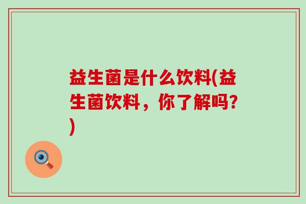 益生菌是什么饮料(益生菌饮料，你了解吗？)