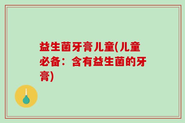 益生菌牙膏儿童(儿童必备：含有益生菌的牙膏)