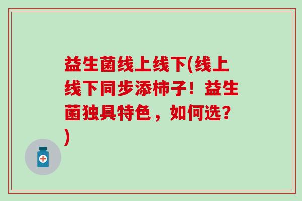 益生菌线上线下(线上线下同步添柿子！益生菌独具特色，如何选？)