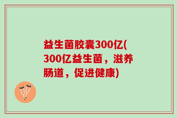 益生菌胶囊300亿(300亿益生菌,滋养肠道,促进健康) 益生菌胶囊300亿(300亿益生菌,滋养肠道,促进健康)