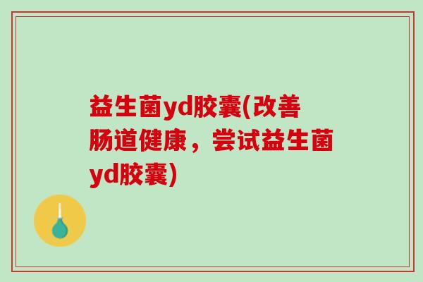 益生菌yd胶囊(改善肠道健康，尝试益生菌yd胶囊)